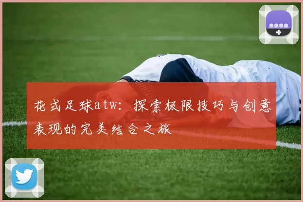 花式足球atw：探索极限技巧与创意表现的完美结合之旅