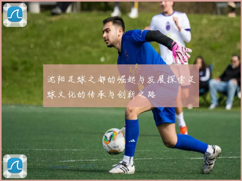 沈阳足球之都的崛起与发展探索足球文化的传承与创新之路