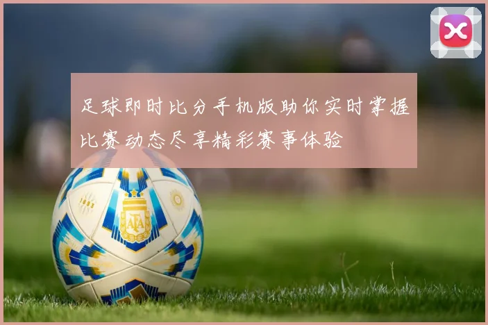 足球即时比分手机版助你实时掌握比赛动态尽享精彩赛事体验