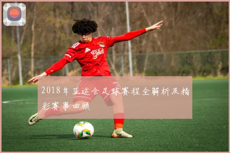 2018年亚运会足球赛程全解析及精彩赛事回顾
