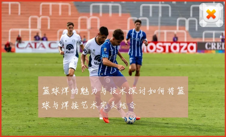 篮球焊的魅力与技术探讨如何将篮球与焊接艺术完美结合