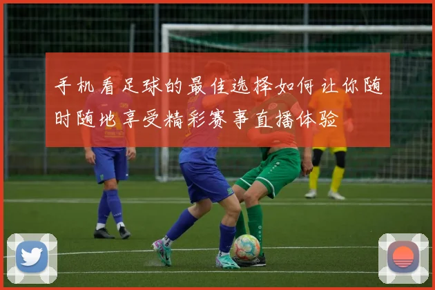 手机看足球的最佳选择如何让你随时随地享受精彩赛事直播体验