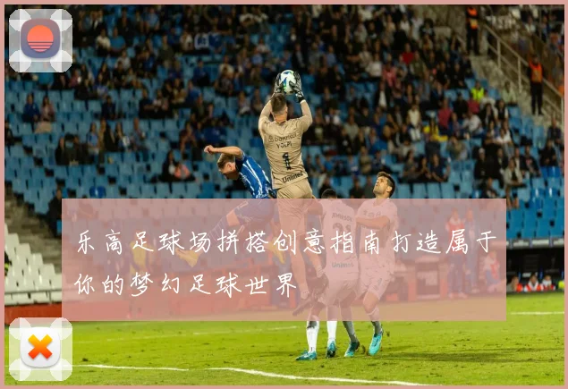 乐高足球场拼搭创意指南打造属于你的梦幻足球世界