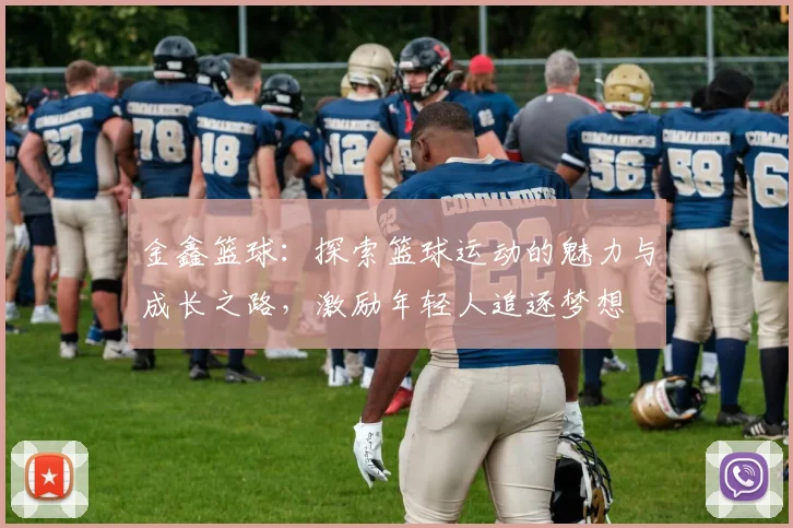 金鑫篮球：探索篮球运动的魅力与成长之路，激励年轻人追逐梦想