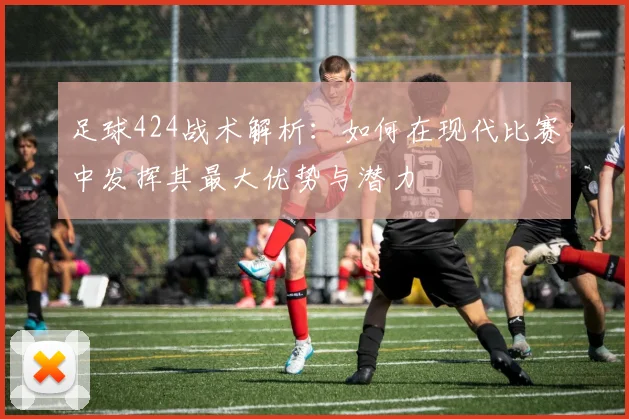 足球424战术解析：如何在现代比赛中发挥其最大优势与潜力