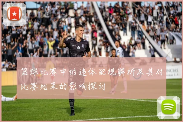 篮球比赛中的违体犯规解析及其对比赛结果的影响探讨