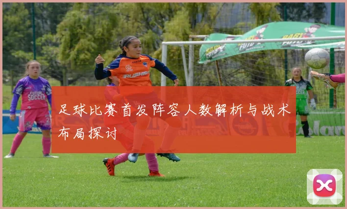 足球比赛首发阵容人数解析与战术布局探讨