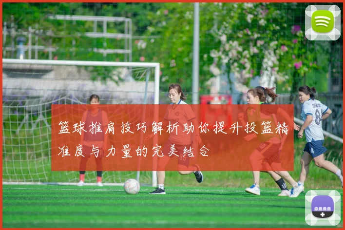 篮球推肩技巧解析助你提升投篮精准度与力量的完美结合