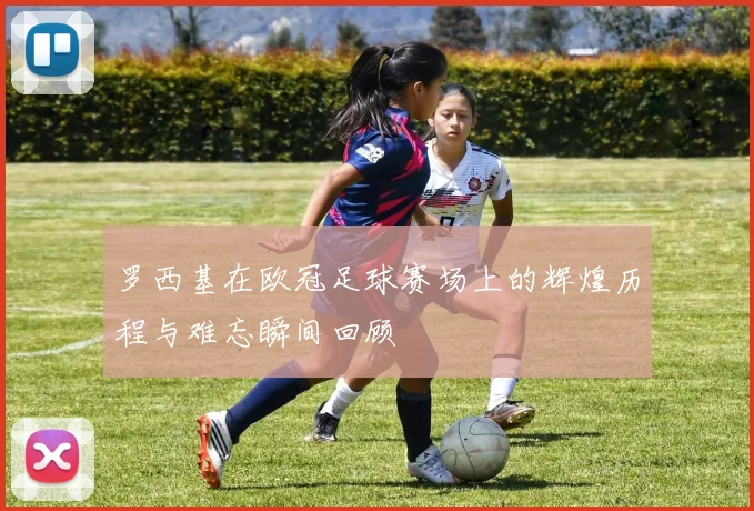 罗西基在欧冠足球赛场上的辉煌历程与难忘瞬间回顾