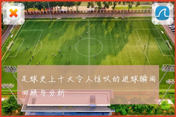 足球史上十大令人惊叹的进球瞬间回顾与分析