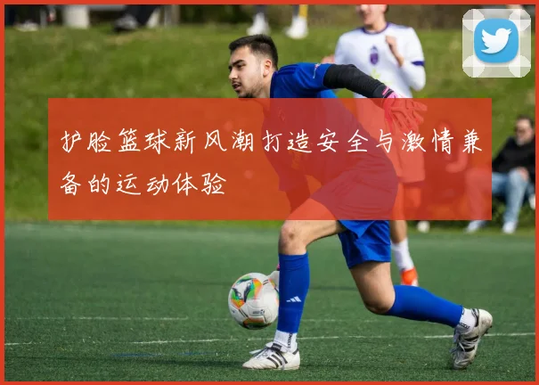 护脸篮球新风潮打造安全与激情兼备的运动体验