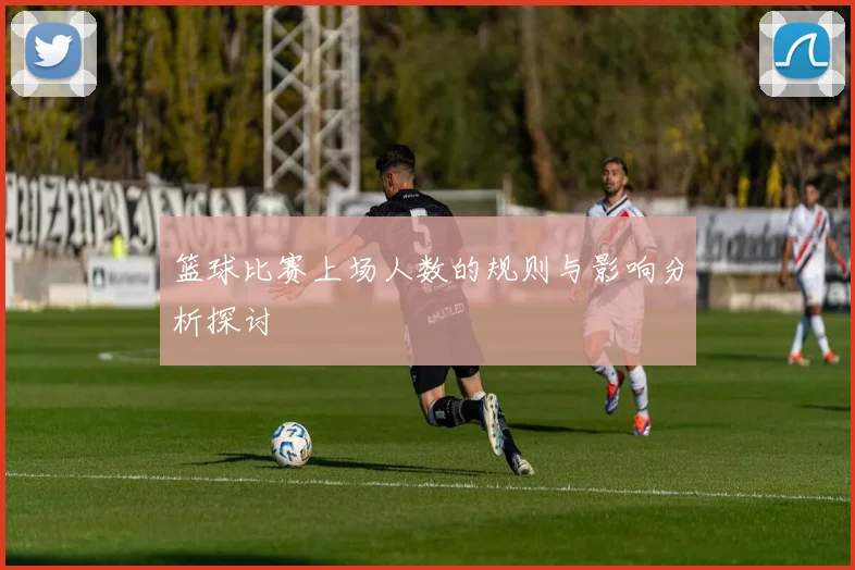 篮球比赛上场人数的规则与影响分析探讨