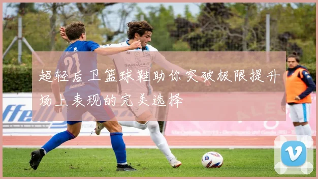 超轻后卫篮球鞋助你突破极限提升场上表现的完美选择