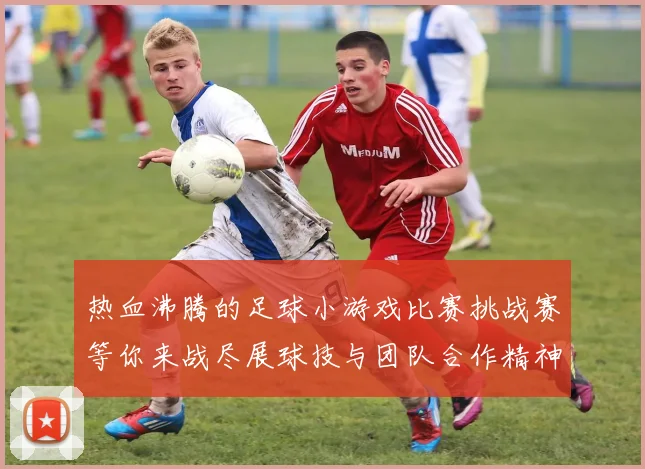 热血沸腾的足球小游戏比赛挑战赛等你来战尽展球技与团队合作精神