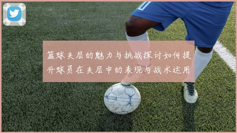 篮球夹层的魅力与挑战探讨如何提升球员在夹层中的表现与战术运用