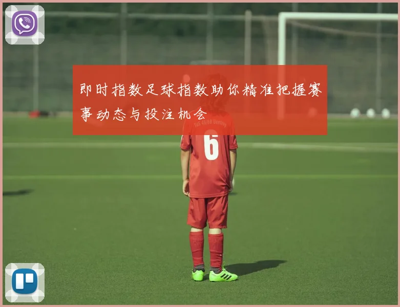 即时指数足球指数助你精准把握赛事动态与投注机会