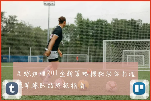 足球经理201全新策略揭秘助你打造冠军球队的终极指南