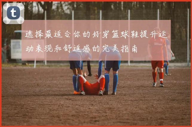 选择最适合你的好穿篮球鞋提升运动表现和舒适感的完美指南