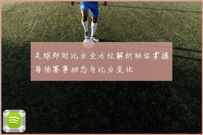 足球即时比分全方位解析助你掌握每场赛事动态与比分变化