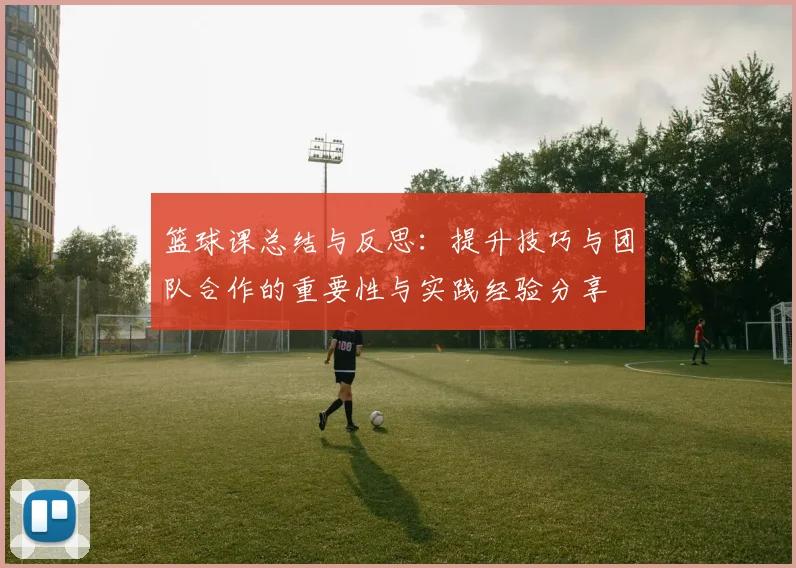 篮球课总结与反思：提升技巧与团队合作的重要性与实践经验分享
